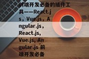 前端开发必备的插件工具——React.js,Vue.js,Angular.js,React.js, Vue.js, Angular.js 前端开发必备 前端开发必备的插件工具——React.js,Vue.js,Angular.js,React.js, Vue.js, Angular.js 前端开发必备