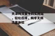 天津纯流量卡购买网站,轻松选择,畅享无限流量体验 天津纯流量卡购买网站,轻松选择,畅享无限流量体验