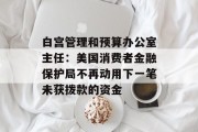 白宫管理和预算办公室主任:美国消费者金融保护局不再动用下一笔未获拨款的资金 白宫管理和预算办公室主任:美国消费者金融保护局不再动用下一笔未获拨款的资金