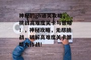 神秘的gh通关攻略,挑战高难度关卡与策略!,神秘攻略,无尽挑战,破解高难度关卡策略大作战!