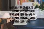 通关第六章:梦回三国,你的智慧力量到底能否破解这封神秘的邮件?你的智慧力量,破解六部任务信件之谜