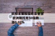 欧股主要股指收盘普涨 欧洲斯托克50指数涨0.02% 欧股主要股指收盘普涨 欧洲斯托克50指数涨0.02%