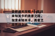 走吧通关攻略——挑战未知关卡的勇者之路，探索未知关卡，勇者之路挑战之旅