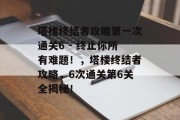塔楼终结者攻略第一次通关6 - 终止你所有难题!,塔楼终结者攻略,6次通关第6关全揭秘! 塔楼终结者攻略第一次通关6 - 终止你所有难题!,塔楼终结者攻略,6次通关第6关全揭秘!
