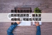 做捕鱼游戏赚钱，可能性和挑战并存，捕鱼游戏赚钱，可能性与挑战并存