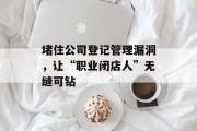 堵住公司登记管理漏洞,让“职业闭店人”无缝可钻 堵住公司登记管理漏洞,让“职业闭店人”无缝可钻
