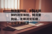畅流量网站,享受无限制的浏览体验,畅流量网站,无限浏览乐趣,让你无需限速 畅流量网站,享受无限制的浏览体验,畅流量网站,无限浏览乐趣,让你无需限速