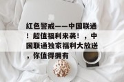 红色警戒——中国联通!超值福利来袭!,中国联通独家福利大放送,你值得拥有