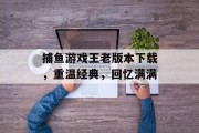 捕鱼游戏王老版本下载,重温经典,回忆满满 捕鱼游戏王老版本下载,重温经典,回忆满满