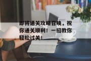 即将通关攻略召唤,祝你通关顺利!一招教你轻松过关! 即将通关攻略召唤,祝你通关顺利!一招教你轻松过关!