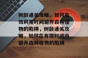 树龄通关攻略,如何有效利用时间避开森林怪物的陷阱,树龄通关攻略,如何在有限时间内避开森林怪物的陷阱