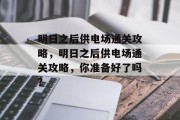 明日之后供电场通关攻略,明日之后供电场通关攻略,你准备好了吗?