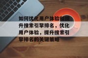 如何优化用户体验和提升搜索引擎排名,优化用户体验,提升搜索引擎排名的关键策略 如何优化用户体验和提升搜索引擎排名,优化用户体验,提升搜索引擎排名的关键策略
