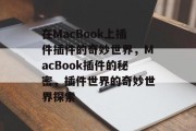在MacBook上插件插件的奇妙世界,MacBook插件的秘密,插件世界的奇妙世界探索 在MacBook上插件插件的奇妙世界,MacBook插件的秘密,插件世界的奇妙世界探索