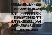 泸州市的网站优化策略,提升品牌知名度与转化率,泸州市网站优化,提高品牌知名度与转化率的关键策略,泸州市提升品牌知名度与转化率,优化网站策略 泸州市的网站优化策略,提升品牌知名度与转化率,泸州市网站优化,提高品牌知名度与转化率的关键策略,泸州市提升品牌知名度与转化率,优化网站策略