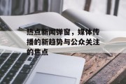 热点新闻弹窗，媒体传播的新趋势与公众关注的焦点