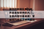 疯狂的群魔乱舞攻略,开启未知世界的大门,全新内容狂暴来袭!掌握技巧开启无限大冒险 疯狂的群魔乱舞攻略,开启未知世界的大门,全新内容狂暴来袭!掌握技巧开启无限大冒险