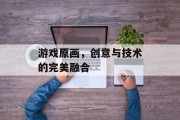 游戏原画，创意与技术的完美融合