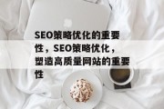 SEO策略优化的重要性,SEO策略优化,塑造高质量网站的重要性 SEO策略优化的重要性,SEO策略优化,塑造高质量网站的重要性