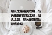 超凡之路通关攻略,斩关绝顶的冒险之旅,超凡之路,斩关绝顶探险游戏攻略 超凡之路通关攻略,斩关绝顶的冒险之旅,超凡之路,斩关绝顶探险游戏攻略