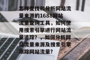 怎样查找和分析网站流量来源的1688网站流量查询工具,如何使用搜索引擎进行网站流量追踪?,如何分析网站流量来源及搜索引擎跟踪网站流量? 怎样查找和分析网站流量来源的1688网站流量查询工具,如何使用搜索引擎进行网站流量追踪?,如何分析网站流量来源及搜索引擎跟踪网站流量?