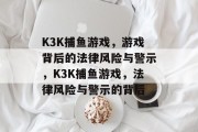 K3K捕鱼游戏,游戏背后的法律风险与警示,K3K捕鱼游戏,法律风险与警示的背后 K3K捕鱼游戏,游戏背后的法律风险与警示,K3K捕鱼游戏,法律风险与警示的背后
