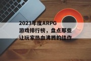 2023年度ARPG游戏排行榜,盘点那些让玩家热血沸腾的佳作 2023年度ARPG游戏排行榜,盘点那些让玩家热血沸腾的佳作