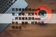 开发捕鱼游戏app外包,策略、优势与实现,开发捕鱼游戏app外包,策略、优势与实现途径 开发捕鱼游戏app外包,策略、优势与实现,开发捕鱼游戏app外包,策略、优势与实现途径