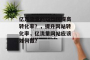 亿万流量网站如何提高转化率?,提升网站转化率,亿流量网站应该如何做?