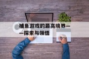 捕鱼游戏的最高境界——探索与领悟