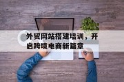 外贸网站搭建培训,开启跨境电商新篇章 外贸网站搭建培训,开启跨境电商新篇章