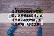 史诗战争2通关攻略视频，必看攻略解析，史诗战争2通关攻略，解析全攻略，轻松过关!