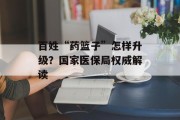 百姓“药篮子”怎样升级?国家医保局权威解读 百姓“药篮子”怎样升级?国家医保局权威解读