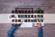 新射雕珍兽通关攻略视频,新射雕金庸全传新手攻略,通关秘籍与技巧分享