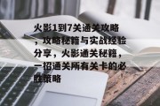 火影1到7关通关攻略,攻略秘籍与实战经验分享,火影通关秘籍,一招通关所有关卡的必胜策略 火影1到7关通关攻略,攻略秘籍与实战经验分享,火影通关秘籍,一招通关所有关卡的必胜策略