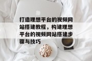 打造理想平台的视频网站搭建教程,构建理想平台的视频网站搭建步骤与技巧 打造理想平台的视频网站搭建教程,构建理想平台的视频网站搭建步骤与技巧