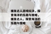 捕鱼达人游戏玩法,探索海洋的乐趣与策略,捕鱼达人,探索海洋的乐趣与策略 捕鱼达人游戏玩法,探索海洋的乐趣与策略,捕鱼达人,探索海洋的乐趣与策略