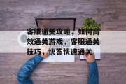 客服通关攻略,如何高效通关游戏,客服通关技巧,快答快速通关 客服通关攻略,如何高效通关游戏,客服通关技巧,快答快速通关