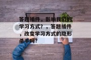 答题插件,影响我们的学习方式?,答题插件,改变学习方式的隐形杀手吗? 答题插件,影响我们的学习方式?,答题插件,改变学习方式的隐形杀手吗?