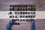 企业的网站流量与优化策略,提升企业网站流量,优化策略解析与实践方法,优化策略解析,提升企业网站流量的实用策略 企业的网站流量与优化策略,提升企业网站流量,优化策略解析与实践方法,优化策略解析,提升企业网站流量的实用策略