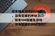 探索捕鱼游戏的GM版,深海宝藏的神秘之门,探索GM版捕鱼游戏,深海宝藏的神秘之门 探索捕鱼游戏的GM版,深海宝藏的神秘之门,探索GM版捕鱼游戏,深海宝藏的神秘之门