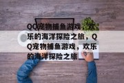 QQ宠物捕鱼游戏，欢乐的海洋探险之旅，QQ宠物捕鱼游戏，欢乐的海洋探险之旅