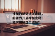 神秘的谜语通关攻略,超能力开启神秘密码!如何破解这个谜题? 神秘的谜语通关攻略,超能力开启神秘密码!如何破解这个谜题?