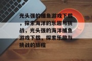 光头强的捕鱼游戏下载,探索海洋的乐趣与挑战,光头强的海洋捕鱼游戏下载,探索乐趣与挑战的旅程 光头强的捕鱼游戏下载,探索海洋的乐趣与挑战,光头强的海洋捕鱼游戏下载,探索乐趣与挑战的旅程