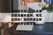 有钱并不出门,从这里获取流量并盈利,钱花在何处?如何利用互联网赚钱并获取流量 有钱并不出门,从这里获取流量并盈利,钱花在何处?如何利用互联网赚钱并获取流量
