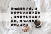 赚rmb捕鱼游戏,理性看待与远离非法获利,理性看待与远离非法获利,赚rmb捕鱼游戏的正确态度 赚rmb捕鱼游戏,理性看待与远离非法获利,理性看待与远离非法获利,赚rmb捕鱼游戏的正确态度