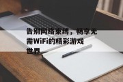 告别网络束缚,畅享无需WiFi的精彩游戏世界 告别网络束缚,畅享无需WiFi的精彩游戏世界