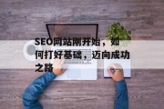 SEO网站刚开始,如何打好基础,迈向成功之路 SEO网站刚开始,如何打好基础,迈向成功之路