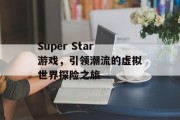 Super Star游戏，引领潮流的虚拟世界探险之旅