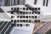 手游第一章通关攻略视频,让你轻松过关大挑战!手游神魔大陆第一章通关攻略大全,带你轻松掌握一切!